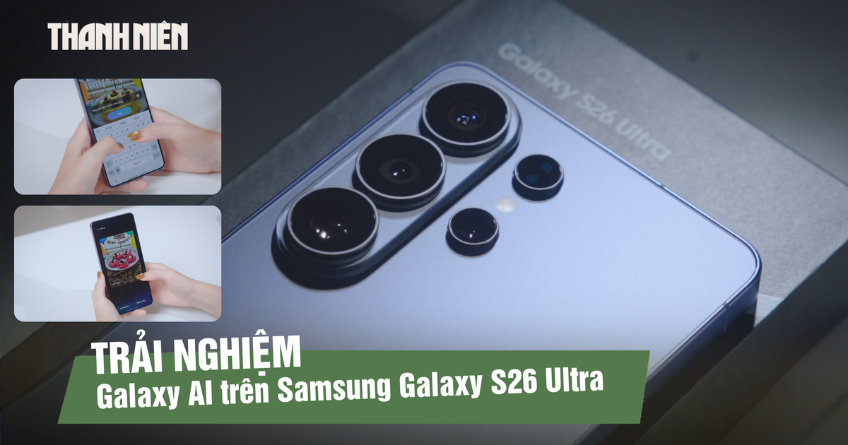 Trải nghiệm Galaxy AI trên Samsung Galaxy S26 Ultra: Khi smartphone chủ động hiểu người dùng